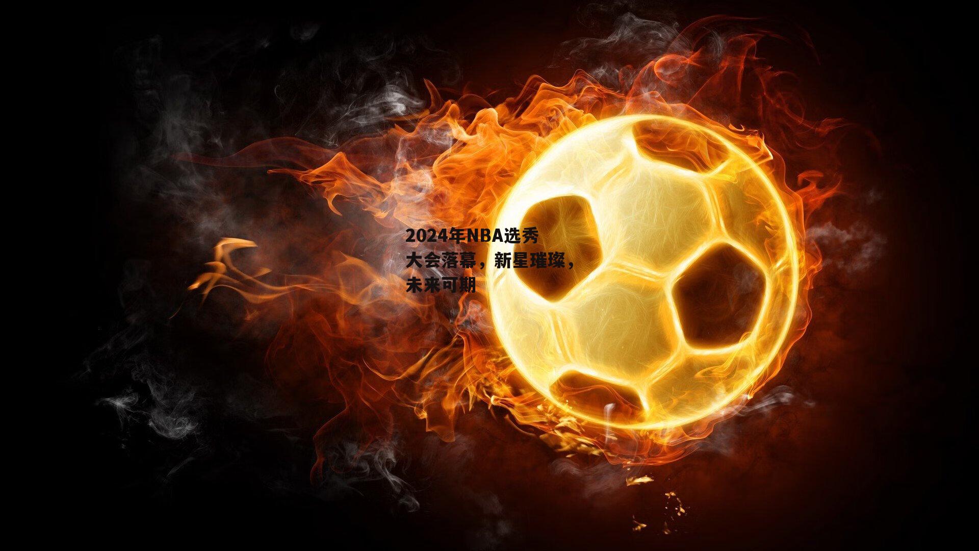 2024年NBA选秀大会落幕,新星璀璨,未来可期