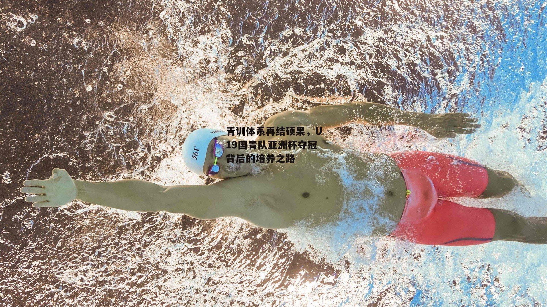 青训体系再结硕果，U19国青队亚洲杯夺冠背后的培养之路