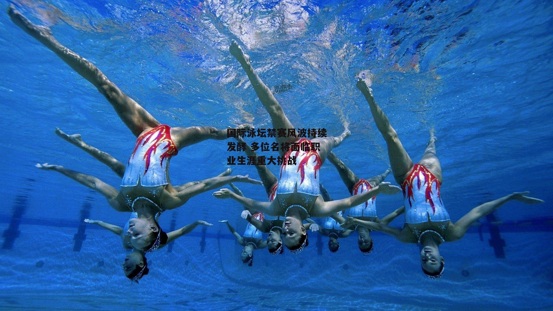 国际泳坛禁赛风波持续发酵 多位名将面临职业生涯重大挑战