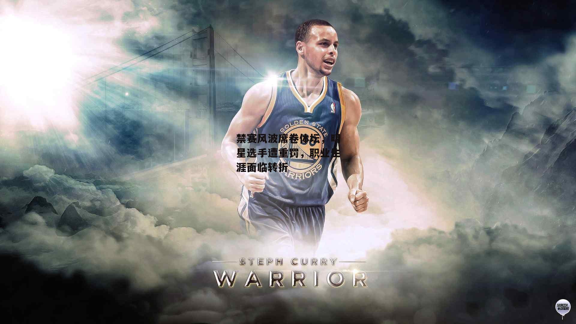 禁赛风波席卷体坛,明星选手遭重罚,职业生涯面临转折