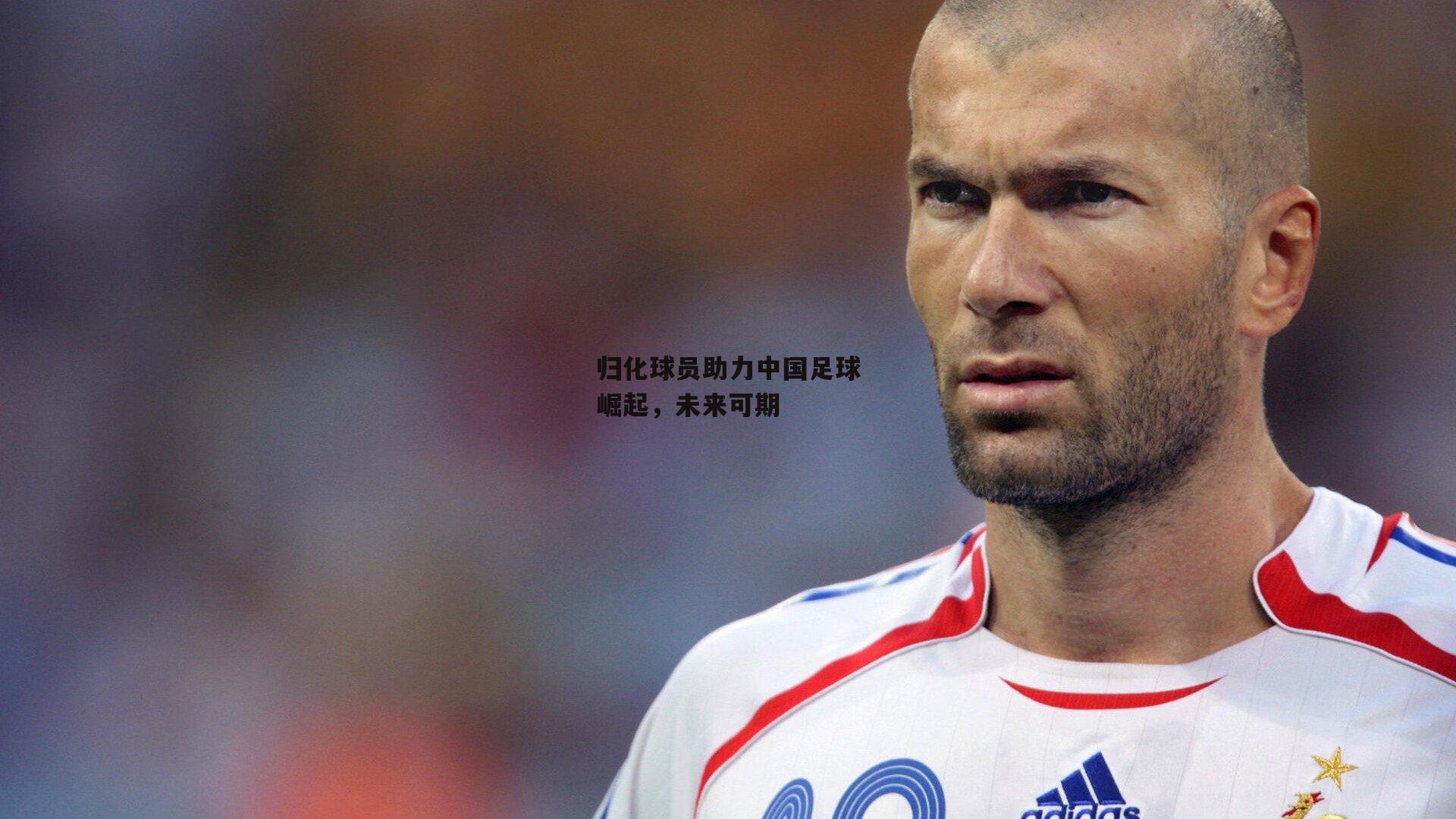 归化球员助力中国足球崛起，未来可期