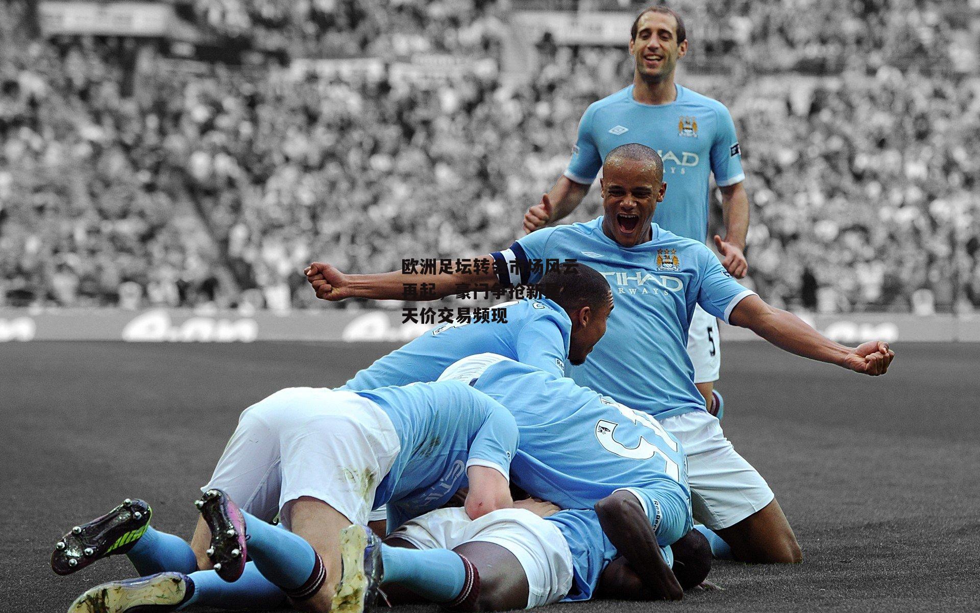 欧洲足坛转会市场风云再起,豪门争抢新星,天价交易频现