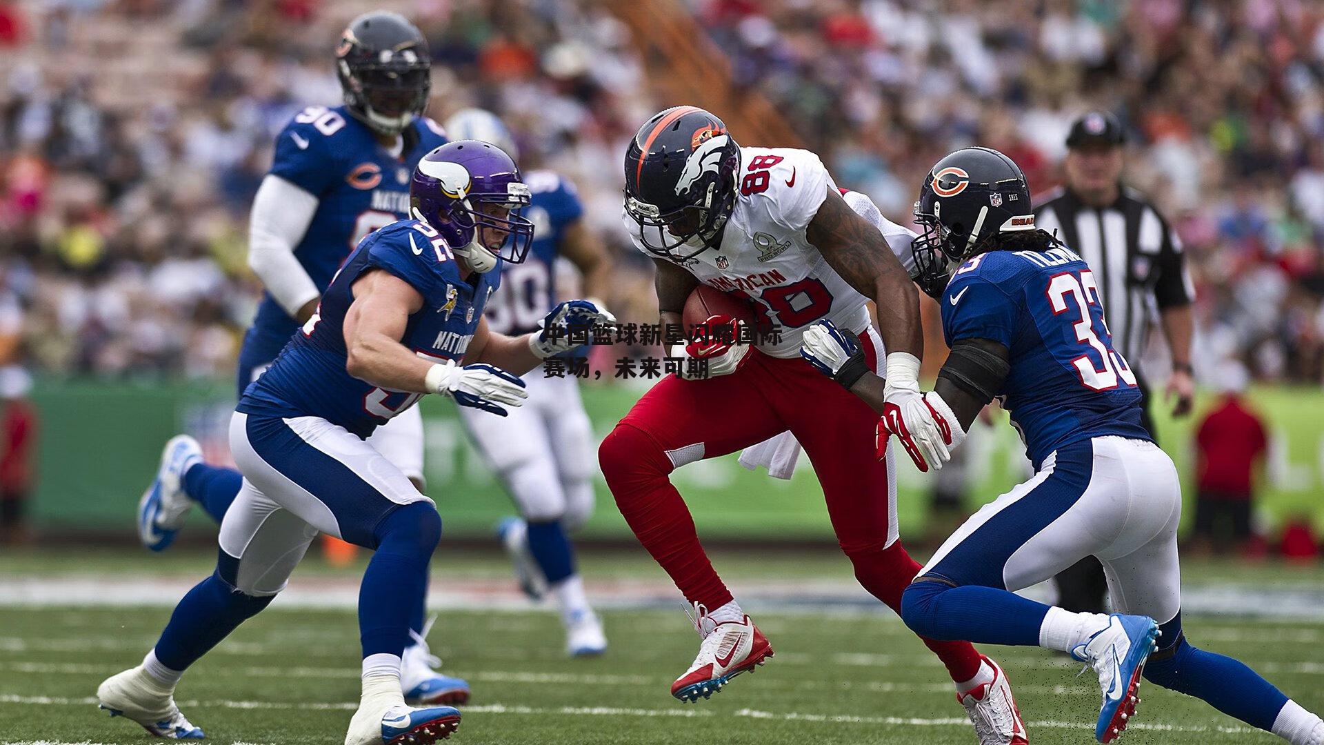 中国篮球新星闪耀国际赛场，未来可期