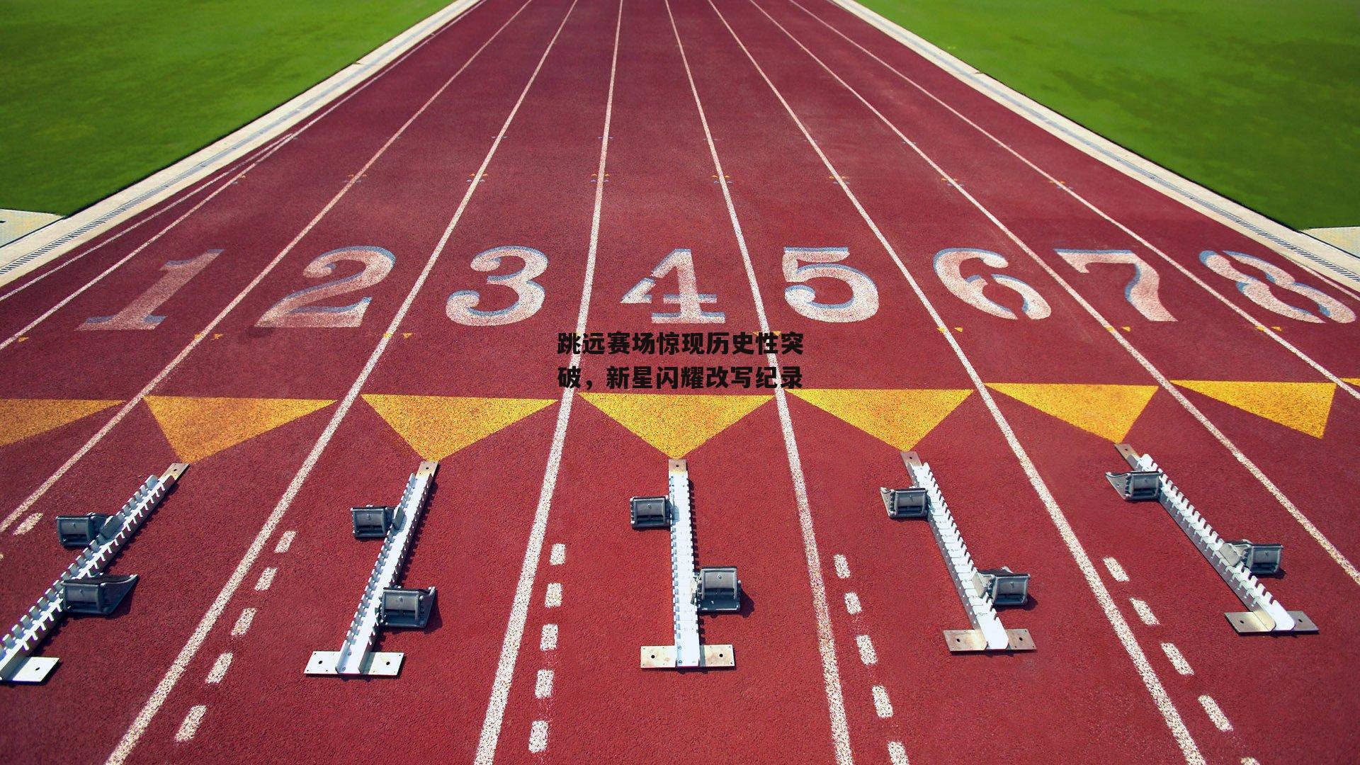 跳远赛场惊现历史性突破,新星闪耀改写纪录