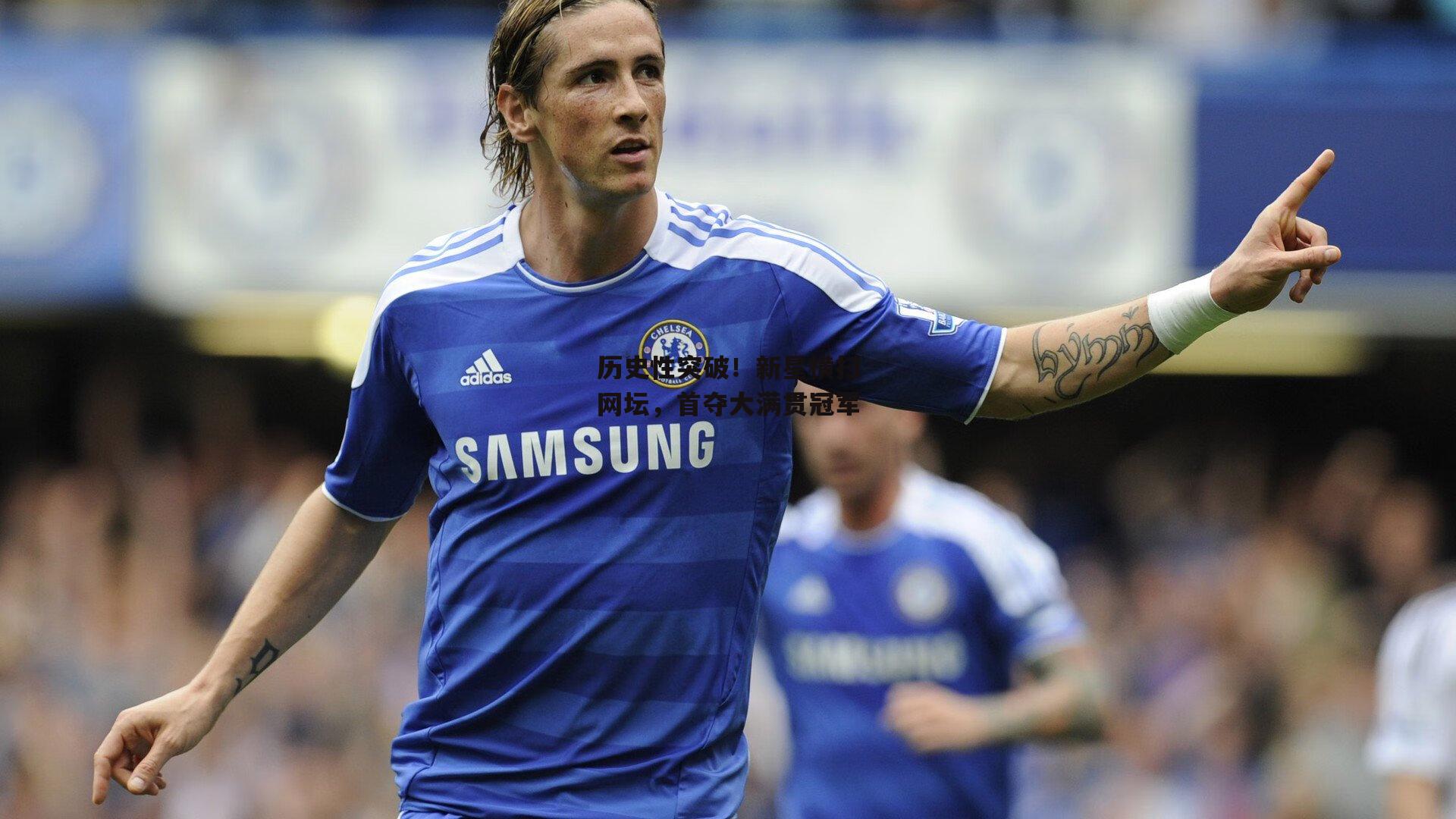 历史性突破！新星横扫网坛，首夺大满贯冠军